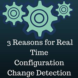  3 Reasons for Real Time Configuration Change Detection